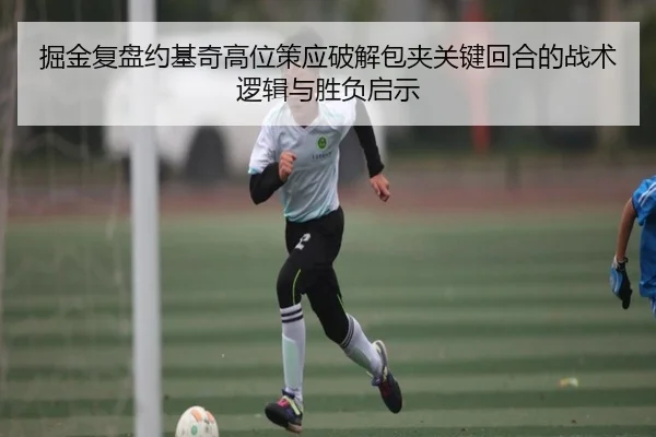 掘金复盘约基奇高位策应破解包夹关键回合的战术逻辑与胜负启示