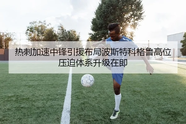 热刺加速中锋引援布局波斯特科格鲁高位压迫体系升级在即