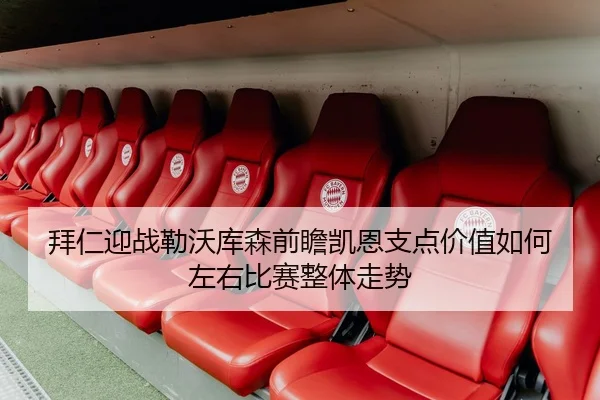 拜仁迎战勒沃库森前瞻凯恩支点价值如何左右比赛整体走势