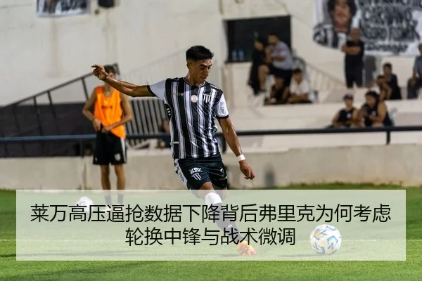 莱万高压逼抢数据下降背后弗里克为何考虑轮换中锋与战术微调