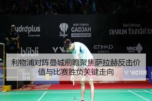 利物浦对阵曼城前瞻聚焦萨拉赫反击价值与比赛胜负关键走向